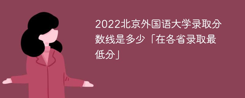 2022北京外国语大学录取分数线是多少「在各省录取最低分」