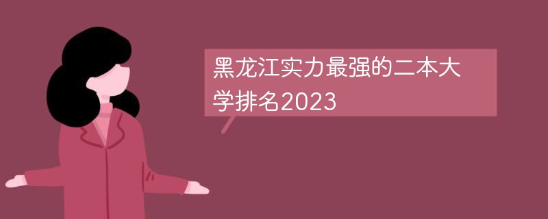 黑龙江实力最强的二本大学排名2023