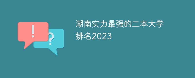 湖南實力最強的二本大學排名2023