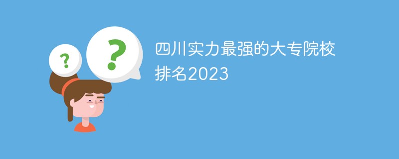 四川实力最强的大专院校排名2023